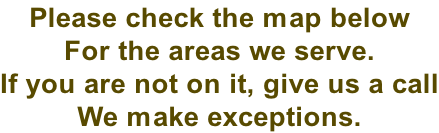 Please check the map below For the areas we serve. If you are not on it, give us a call We make exceptions.