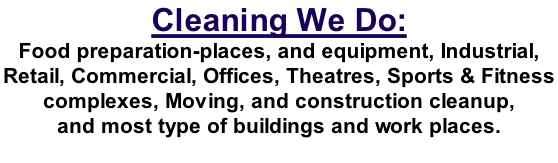 Cleaning We Do: Food preparation-places, and equipment, Industrial,  Retail, Commercial, Offices, Theatres, Sports & Fitness  complexes, Moving, and construction cleanup,   and most type of buildings and work places.